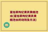 夏枯草枸杞黄芪黄精泡水(夏枯草枸杞黄芪黄精泡水的功效及方法)