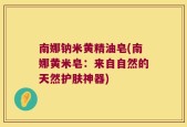 南娜钠米黄精油皂(南娜黄米皂：来自自然的天然护肤神器)