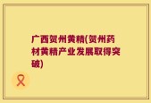 广西贺州黄精(贺州药材黄精产业发展取得突破)
