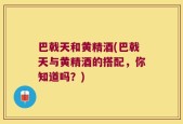 巴戟天和黄精酒(巴戟天与黄精酒的搭配，你知道吗？)