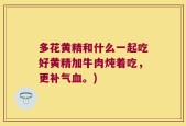 多花黄精和什么一起吃好黄精加牛肉炖着吃，更补气血。)