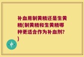 补血用制黄精还是生黄精(制黄精和生黄精哪种更适合作为补血剂？)