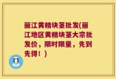 丽江黄精块茎批发(丽江地区黄精块茎大宗批发价，限时限量，先到先得！)