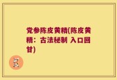 党参陈皮黄精(陈皮黄精：古法秘制 入口回甘)
