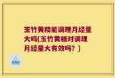 玉竹黄精能调理月经量大吗(玉竹黄精对调理月经量大有效吗？)