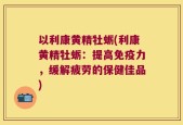 以利康黄精牡蛎(利康黄精牡蛎：提高免疫力，缓解疲劳的保健佳品)