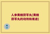 人参黄精茯苓丸(黄精茯苓丸的功效和用途)