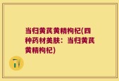 当归黄芪黄精枸杞(四种药材美肤：当归黄芪黄精枸杞)