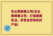 东北黄精春公司(东北黄精春公司：打造健康生活，享受自然有机好产品)