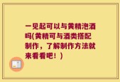 一见起可以与黄精泡酒吗(黄精可与酒类搭配制作，了解制作方法就来看看吧！)