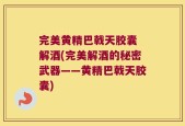 完美黄精巴戟天胶囊 解酒(完美解酒的秘密武器——黄精巴戟天胶囊)