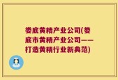 娄底黄精产业公司(娄底市黄精产业公司——打造黄精行业新典范)