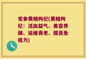 党参黄精枸杞(黄精枸杞：活血益气、美容养颜、延缓衰老、提高免疫力)