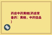 药店中药黄精(药店常备药：黄精，中药佳品)