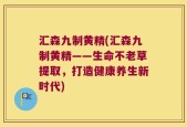 汇森九制黄精(汇森九制黄精——生命不老草提取，打造健康养生新时代)