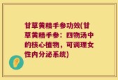 甘草黄精手参功效(甘草黄精手参：四物汤中的核心植物，可调理女性内分泌系统)