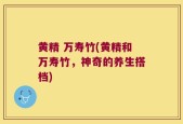 黄精 万寿竹(黄精和万寿竹，神奇的养生搭档)