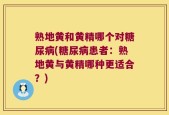 熟地黄和黄精哪个对糖尿病(糖尿病患者：熟地黄与黄精哪种更适合？)