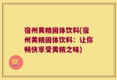 宿州黄精固体饮料(宿州黄精固体饮料：让你畅快享受黄精之味)