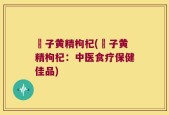 棯子黄精枸杞(棯子黄精枸杞：中医食疗保健佳品)