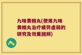 九味黄精丸(使用九味黄精丸治疗疲劳虚弱的研究及效果回顾)