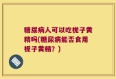 糖尿病人可以吃栀子黄精吗(糖尿病能否食用栀子黄精？)