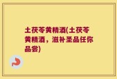 土茯苓黄精酒(土茯苓黄精酒，滋补圣品任你品尝)