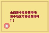山西晋中能种黄精吗(晋中地区可种植黄精吗？)