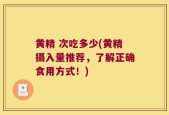 黄精 次吃多少(黄精摄入量推荐，了解正确食用方式！)