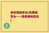 来凤黄精芽头(凤黄精芽头——清爽美味佳选)