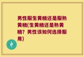 男性服生黄精还是服熟黄精(生黄精还是熟黄精？男性该如何选择服用)