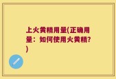 上火黄精用量(正确用量：如何使用火黄精？)