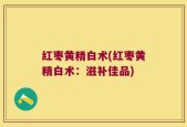 红枣黄精白术(红枣黄精白术：滋补佳品)