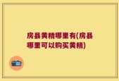 房县黄精哪里有(房县哪里可以购买黄精)