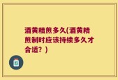 酒黄精煎多久(酒黄精煎制时应该持续多久才合适？)