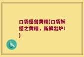 口袋怪兽黄精(口袋妖怪之黄精，新鲜出炉！)