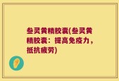 叁灵黄精胶囊(叁灵黄精胶囊：提高免疫力，抵抗疲劳)
