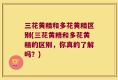 三花黄精和多花黄精区别(三花黄精和多花黄精的区别，你真的了解吗？)