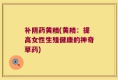 补阴药黄精(黄精：提高女性生殖健康的神奇草药)