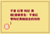 干姜 红枣 枸杞 黄精(健康养生：干姜红枣枸杞黄精组合的功效)
