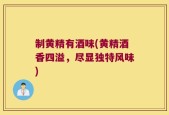 制黄精有酒味(黄精酒香四溢，尽显独特风味)