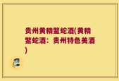 贵州黄精鳖蛇酒(黄精鳖蛇酒：贵州特色美酒)