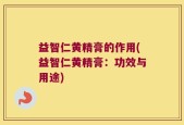 益智仁黄精膏的作用(益智仁黄精膏：功效与用途)