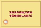 天麻麦冬黄精(天麻麦冬黄精提高认知能力)
