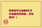 煲黄精可以加糖吗(可以加糖的煲黄精，你知道吗？)