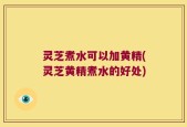 灵芝煮水可以加黄精(灵芝黄精煮水的好处)