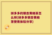 拼多多的银杏黄精茶怎么样(拼多多银杏黄精茶使用体验分享)