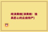 纯滇黄精(滇黄精：独具匠心的云南特产)
