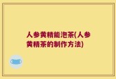 人参黄精能泡茶(人参黄精茶的制作方法)