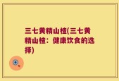 三七黄精山楂(三七黄精山楂：健康饮食的选择)